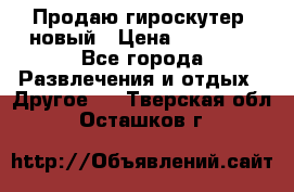 Продаю гироскутер  новый › Цена ­ 12 500 - Все города Развлечения и отдых » Другое   . Тверская обл.,Осташков г.